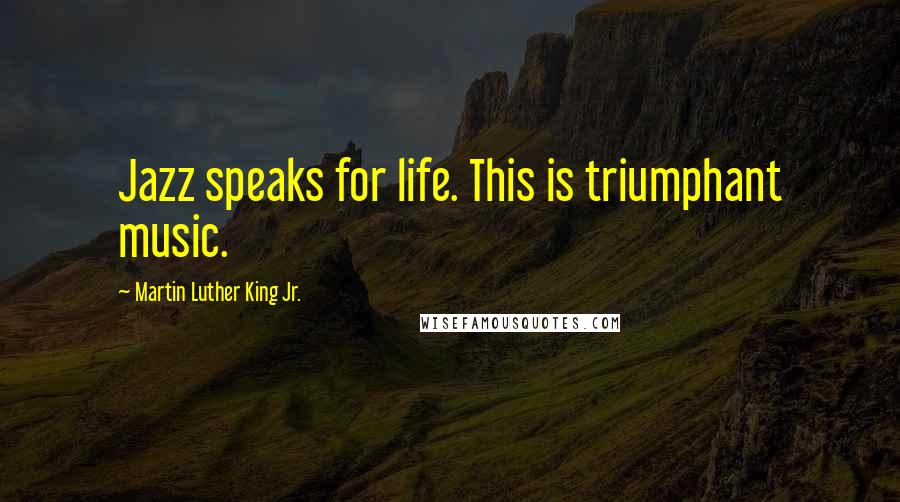 Martin Luther King Jr. Quotes: Jazz speaks for life. This is triumphant music.