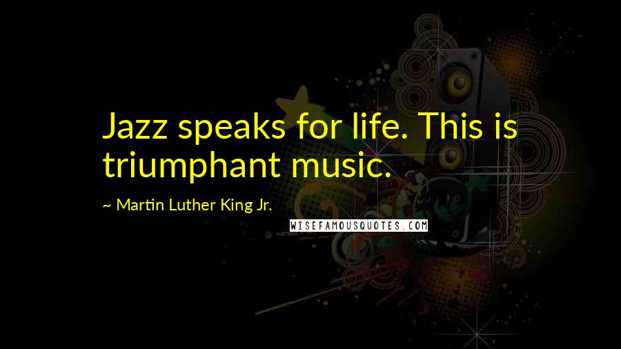 Martin Luther King Jr. Quotes: Jazz speaks for life. This is triumphant music.