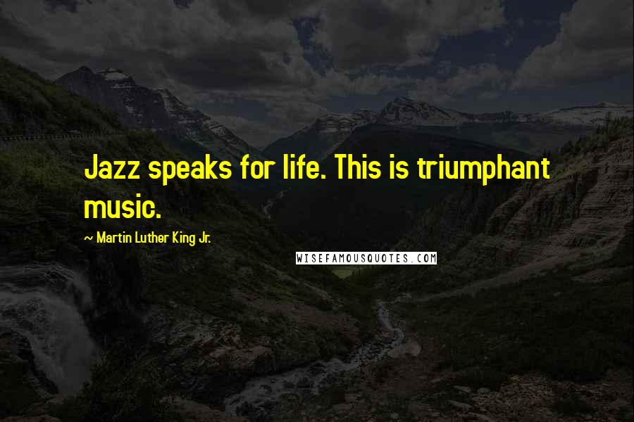 Martin Luther King Jr. Quotes: Jazz speaks for life. This is triumphant music.