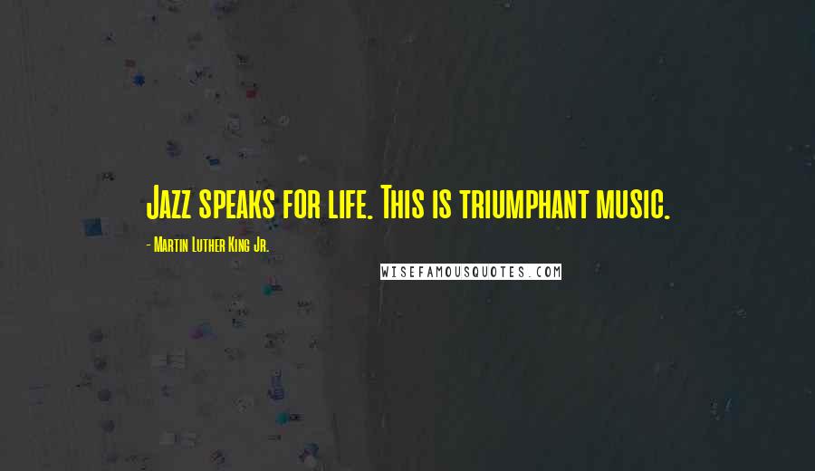 Martin Luther King Jr. Quotes: Jazz speaks for life. This is triumphant music.