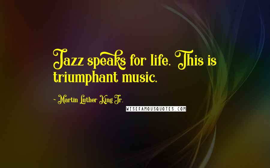 Martin Luther King Jr. Quotes: Jazz speaks for life. This is triumphant music.