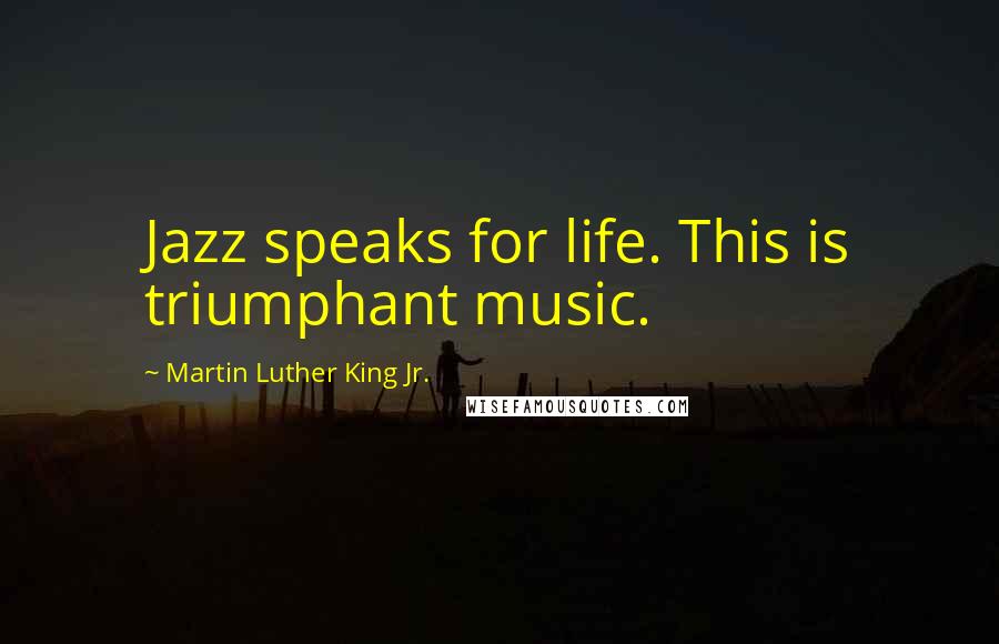 Martin Luther King Jr. Quotes: Jazz speaks for life. This is triumphant music.