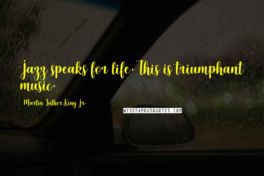 Martin Luther King Jr. Quotes: Jazz speaks for life. This is triumphant music.
