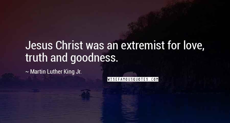 Martin Luther King Jr. Quotes: Jesus Christ was an extremist for love, truth and goodness.