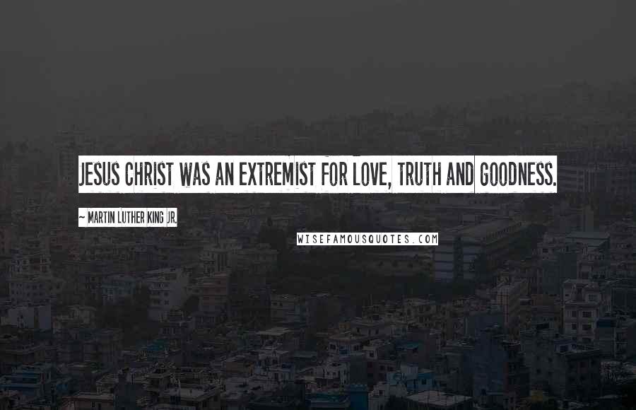 Martin Luther King Jr. Quotes: Jesus Christ was an extremist for love, truth and goodness.