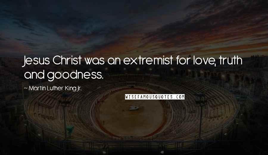 Martin Luther King Jr. Quotes: Jesus Christ was an extremist for love, truth and goodness.