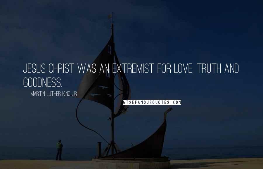 Martin Luther King Jr. Quotes: Jesus Christ was an extremist for love, truth and goodness.