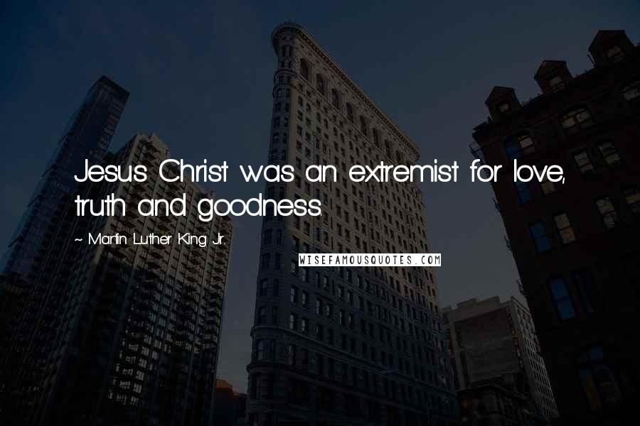 Martin Luther King Jr. Quotes: Jesus Christ was an extremist for love, truth and goodness.