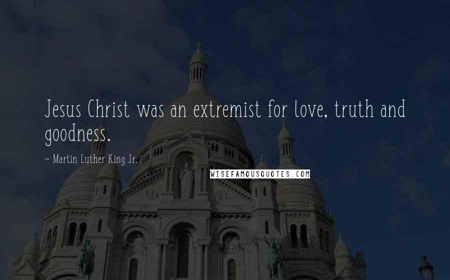 Martin Luther King Jr. Quotes: Jesus Christ was an extremist for love, truth and goodness.