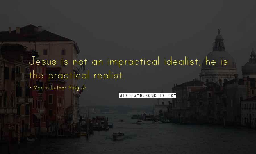 Martin Luther King Jr. Quotes: Jesus is not an impractical idealist; he is the practical realist.