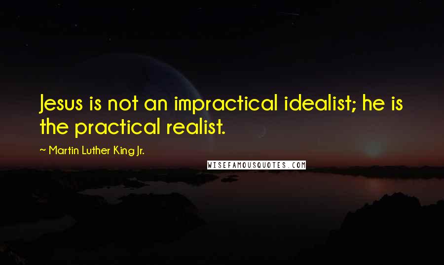 Martin Luther King Jr. Quotes: Jesus is not an impractical idealist; he is the practical realist.