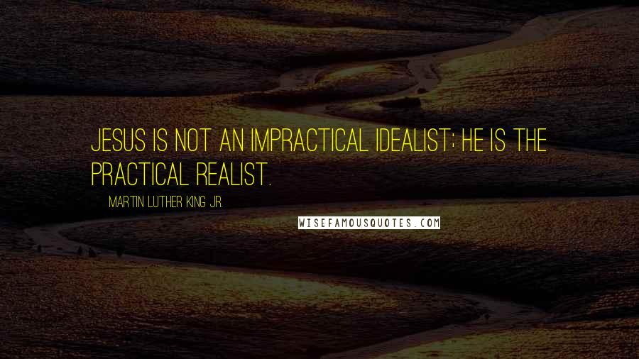 Martin Luther King Jr. Quotes: Jesus is not an impractical idealist; he is the practical realist.