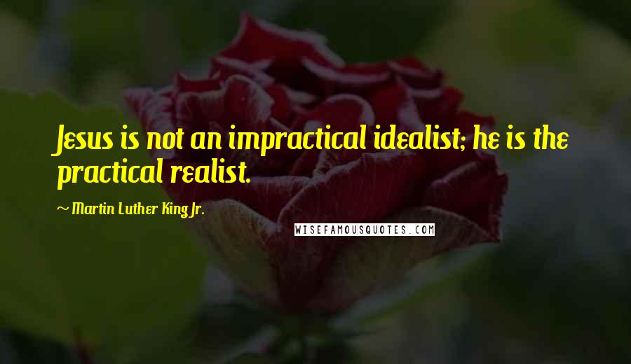 Martin Luther King Jr. Quotes: Jesus is not an impractical idealist; he is the practical realist.