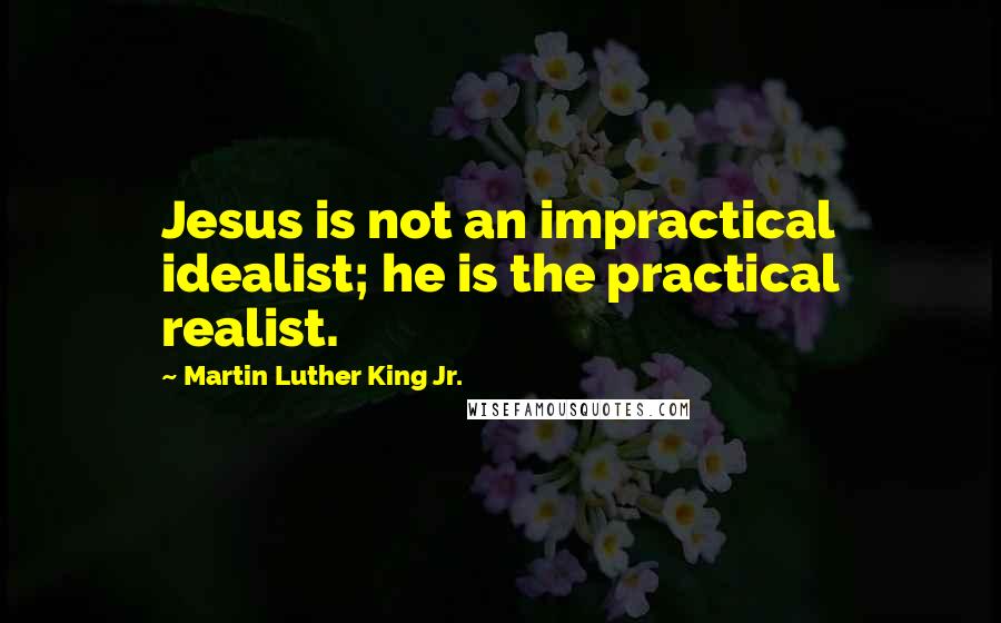 Martin Luther King Jr. Quotes: Jesus is not an impractical idealist; he is the practical realist.