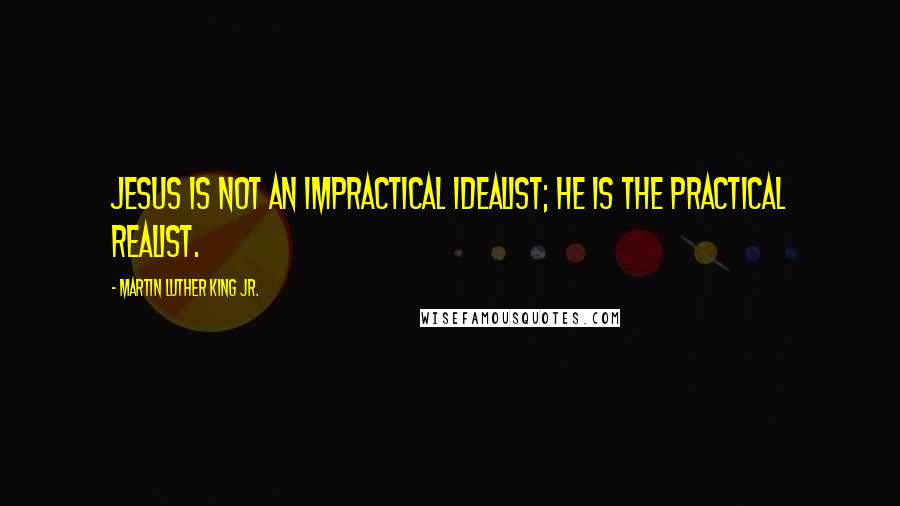 Martin Luther King Jr. Quotes: Jesus is not an impractical idealist; he is the practical realist.