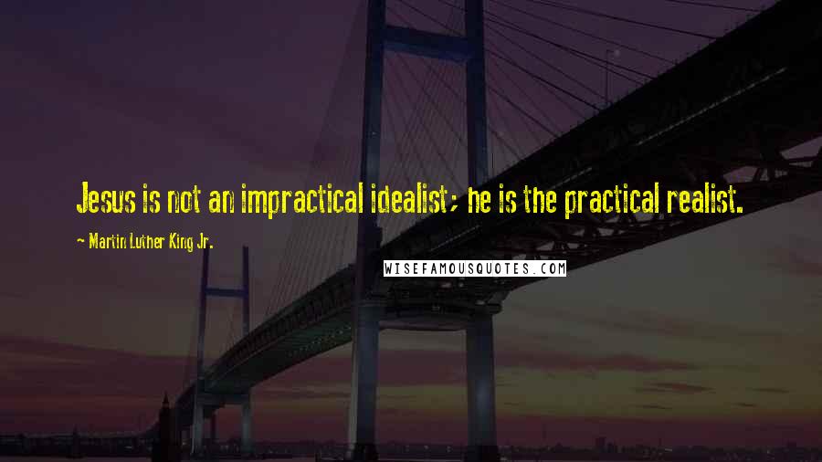 Martin Luther King Jr. Quotes: Jesus is not an impractical idealist; he is the practical realist.