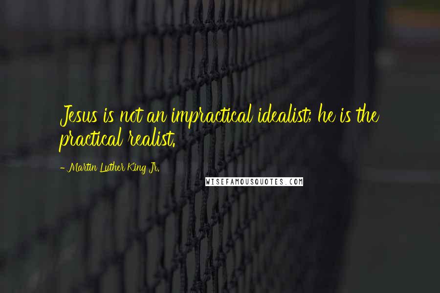 Martin Luther King Jr. Quotes: Jesus is not an impractical idealist; he is the practical realist.