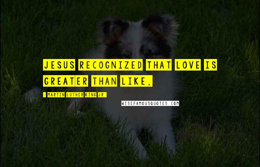 Martin Luther King Jr. Quotes: Jesus recognized that love is greater than like,