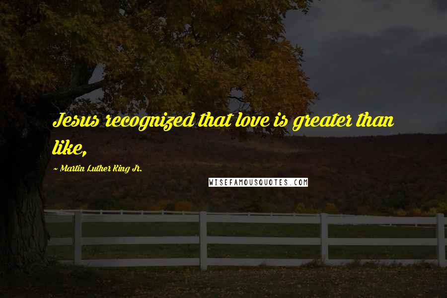 Martin Luther King Jr. Quotes: Jesus recognized that love is greater than like,