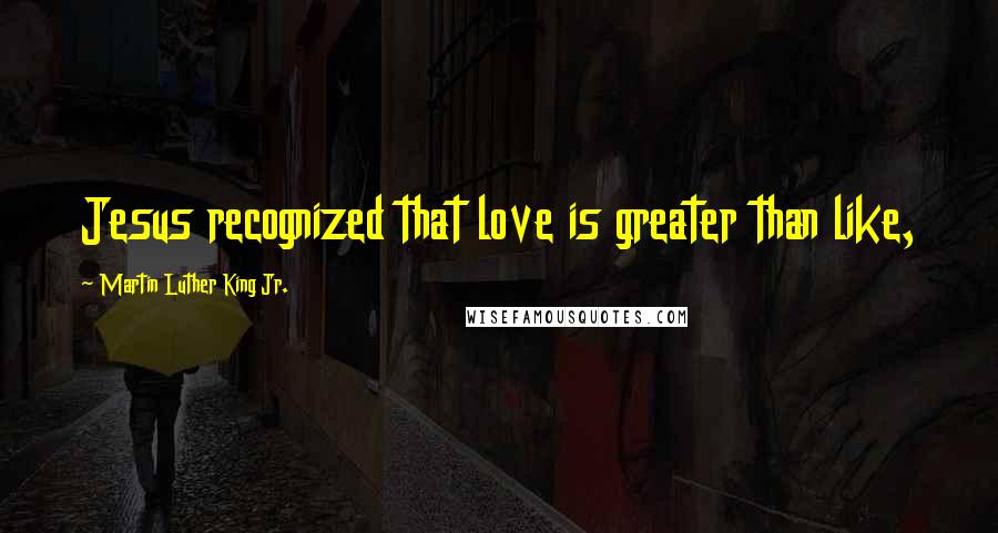 Martin Luther King Jr. Quotes: Jesus recognized that love is greater than like,