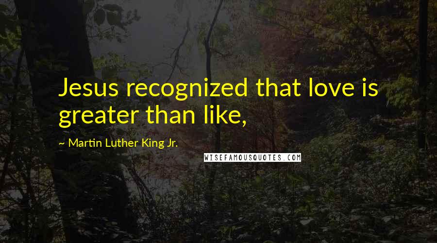 Martin Luther King Jr. Quotes: Jesus recognized that love is greater than like,