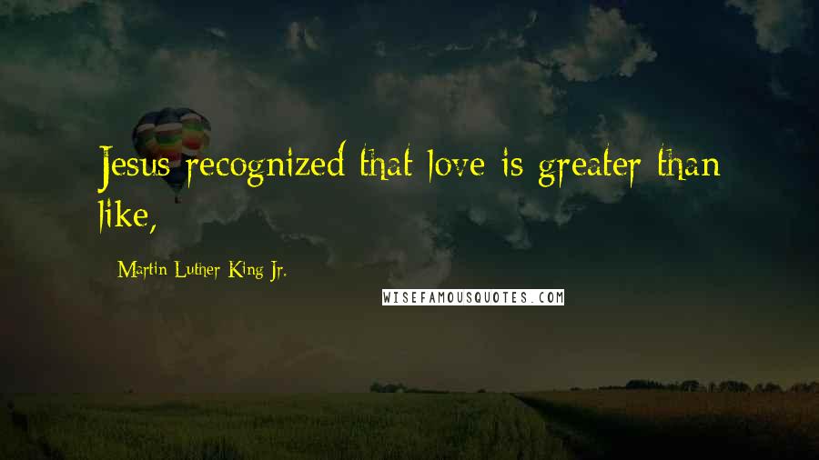 Martin Luther King Jr. Quotes: Jesus recognized that love is greater than like,