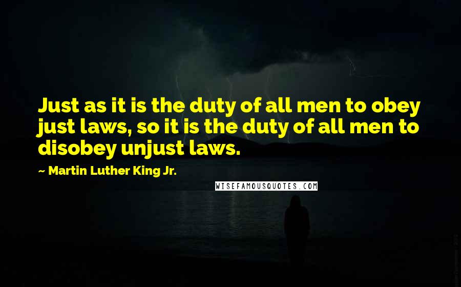 Martin Luther King Jr. Quotes: Just as it is the duty of all men to obey just laws, so it is the duty of all men to disobey unjust laws.