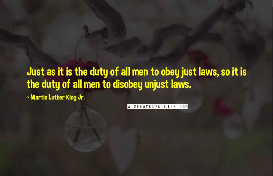 Martin Luther King Jr. Quotes: Just as it is the duty of all men to obey just laws, so it is the duty of all men to disobey unjust laws.