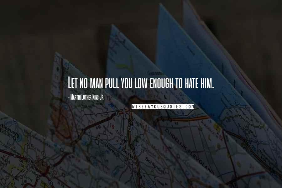 Martin Luther King Jr. Quotes: Let no man pull you low enough to hate him.
