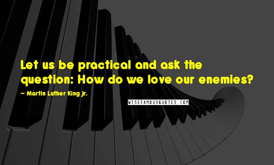 Martin Luther King Jr. Quotes: Let us be practical and ask the question: How do we love our enemies?