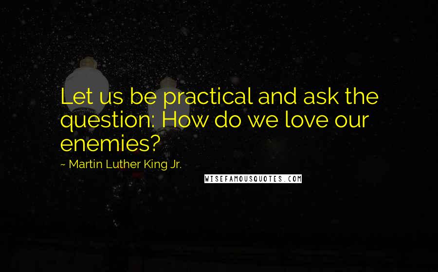 Martin Luther King Jr. Quotes: Let us be practical and ask the question: How do we love our enemies?