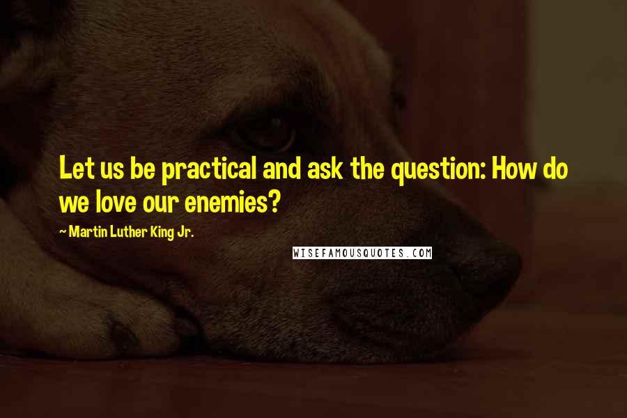 Martin Luther King Jr. Quotes: Let us be practical and ask the question: How do we love our enemies?