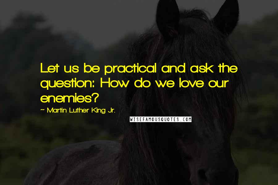 Martin Luther King Jr. Quotes: Let us be practical and ask the question: How do we love our enemies?