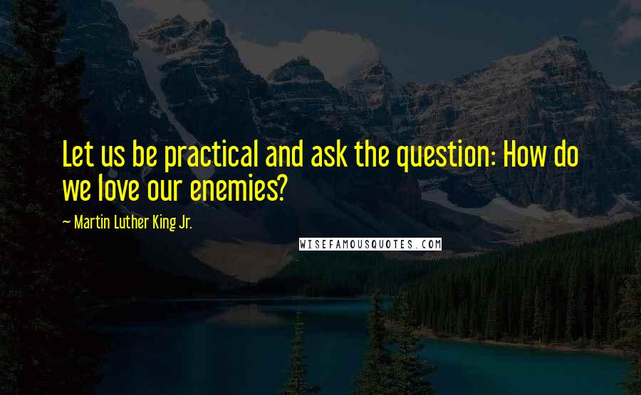 Martin Luther King Jr. Quotes: Let us be practical and ask the question: How do we love our enemies?