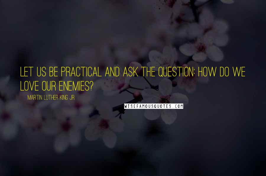 Martin Luther King Jr. Quotes: Let us be practical and ask the question: How do we love our enemies?