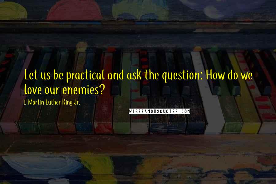 Martin Luther King Jr. Quotes: Let us be practical and ask the question: How do we love our enemies?