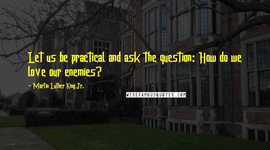 Martin Luther King Jr. Quotes: Let us be practical and ask the question: How do we love our enemies?