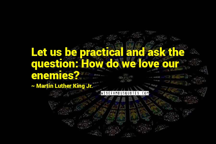 Martin Luther King Jr. Quotes: Let us be practical and ask the question: How do we love our enemies?