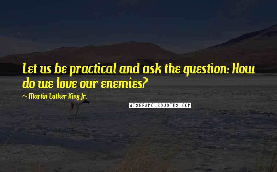 Martin Luther King Jr. Quotes: Let us be practical and ask the question: How do we love our enemies?