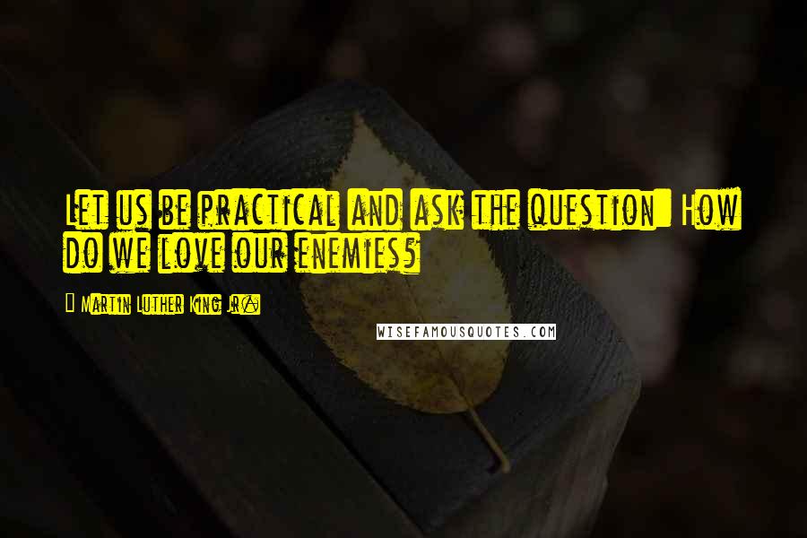 Martin Luther King Jr. Quotes: Let us be practical and ask the question: How do we love our enemies?