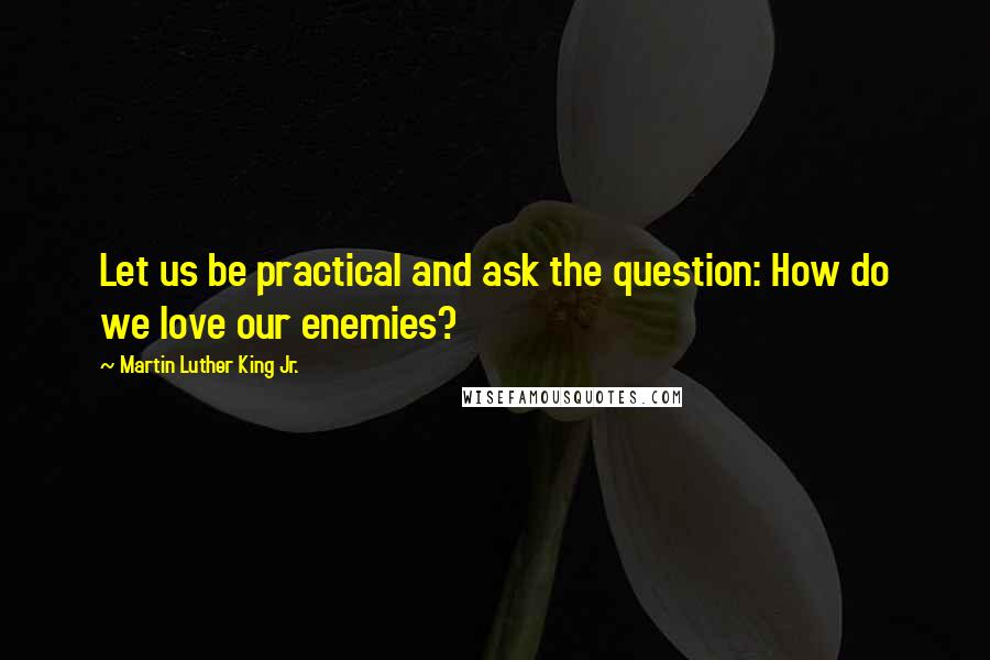 Martin Luther King Jr. Quotes: Let us be practical and ask the question: How do we love our enemies?