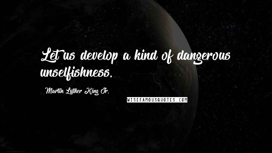 Martin Luther King Jr. Quotes: Let us develop a kind of dangerous unselfishness.