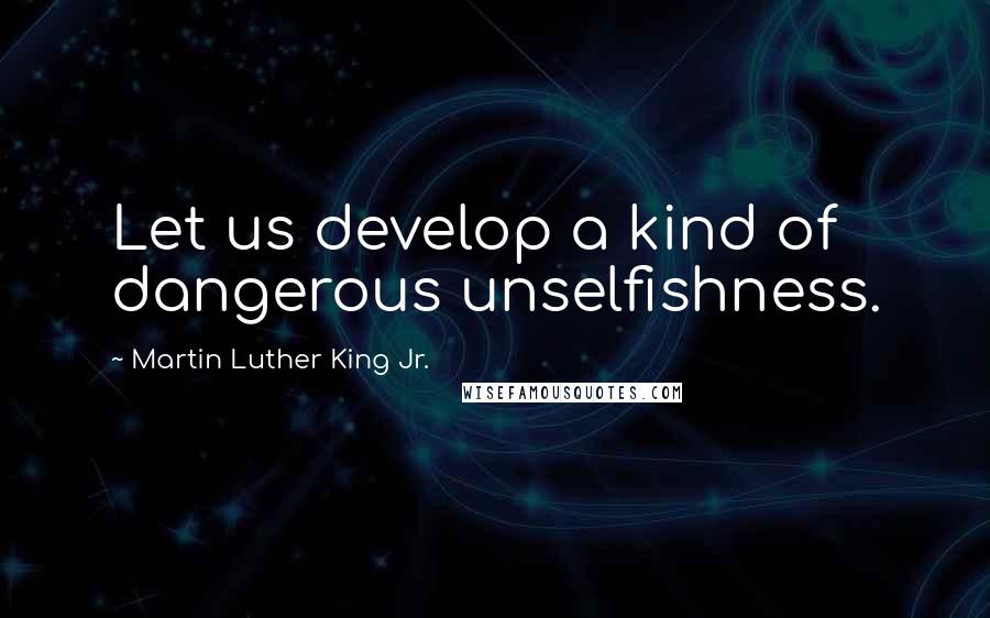 Martin Luther King Jr. Quotes: Let us develop a kind of dangerous unselfishness.