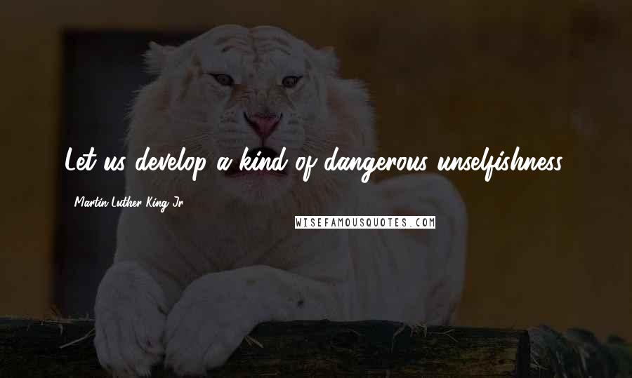 Martin Luther King Jr. Quotes: Let us develop a kind of dangerous unselfishness.