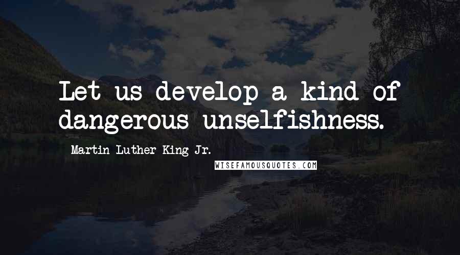 Martin Luther King Jr. Quotes: Let us develop a kind of dangerous unselfishness.