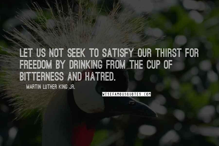 Martin Luther King Jr. Quotes: Let us not seek to satisfy our thirst for freedom by drinking from the cup of bitterness and hatred.