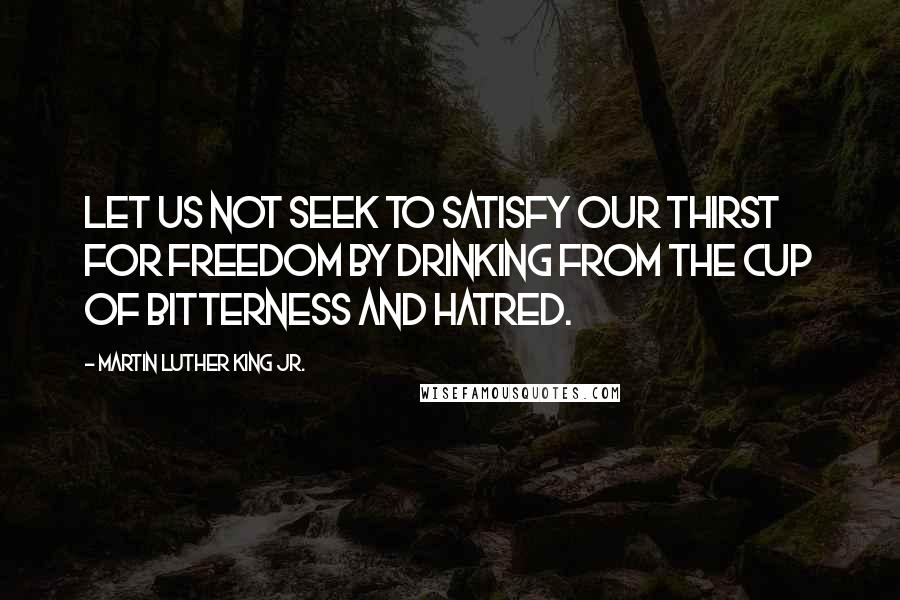 Martin Luther King Jr. Quotes: Let us not seek to satisfy our thirst for freedom by drinking from the cup of bitterness and hatred.