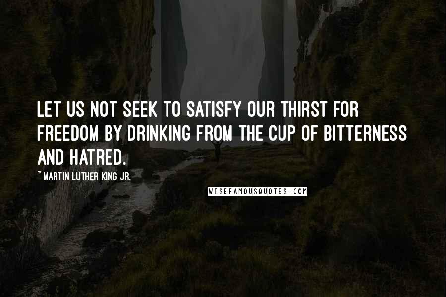 Martin Luther King Jr. Quotes: Let us not seek to satisfy our thirst for freedom by drinking from the cup of bitterness and hatred.