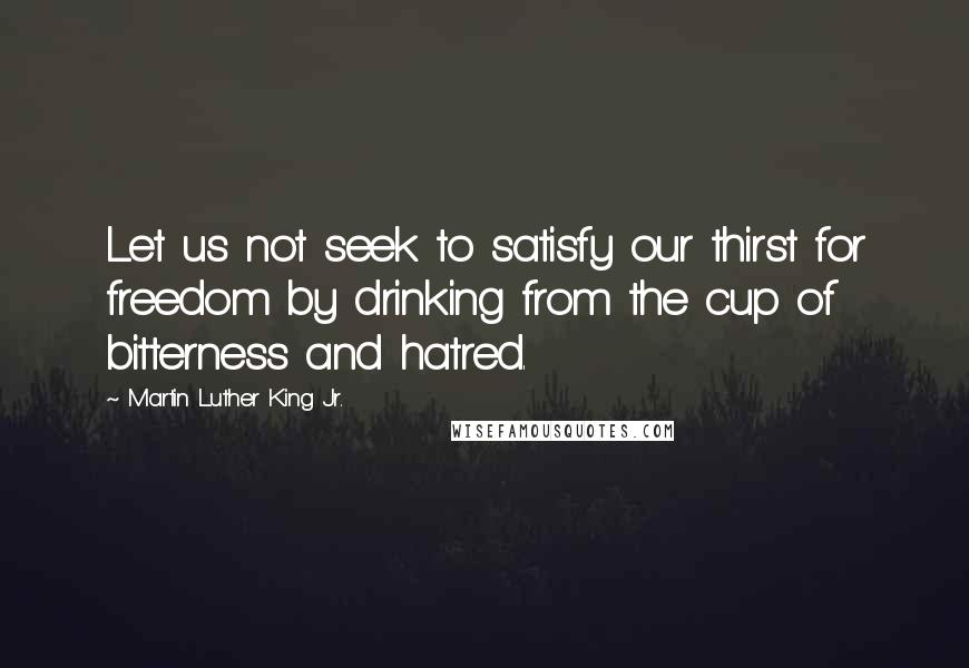 Martin Luther King Jr. Quotes: Let us not seek to satisfy our thirst for freedom by drinking from the cup of bitterness and hatred.
