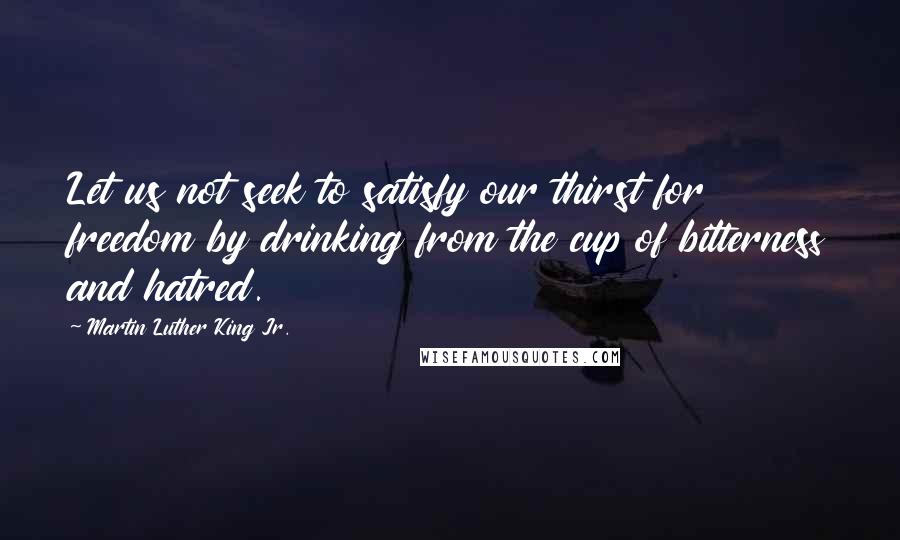 Martin Luther King Jr. Quotes: Let us not seek to satisfy our thirst for freedom by drinking from the cup of bitterness and hatred.